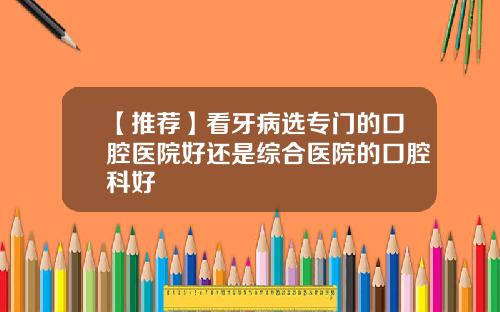 【推荐】看牙病选专门的口腔医院好还是综合医院的口腔科好