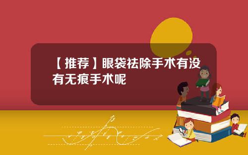 【推荐】眼袋祛除手术有没有无痕手术呢