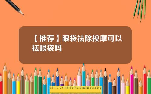 【推荐】眼袋祛除按摩可以祛眼袋吗