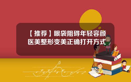 【推荐】眼袋阻碍年轻容颜医美整形变美正确打开方式