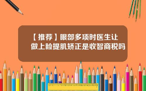 【推荐】眼部多项时医生让做上睑提肌矫正是收智商税吗