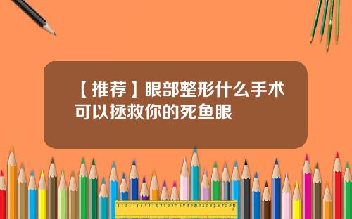 【推荐】眼部整形什么手术可以拯救你的死鱼眼