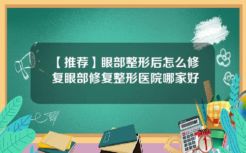 【推荐】眼部整形后怎么修复眼部修复整形医院哪家好
