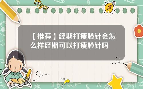 【推荐】经期打瘦脸针会怎么样经期可以打瘦脸针吗