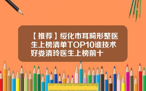 【推荐】绥化市耳畸形整医生上榜清单TOP10谁技术好娄清玲医生上榜前十