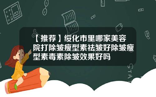 【推荐】绥化市里哪家美容院打除皱瘦型素祛皱好除皱瘦型素毒素除皱效果好吗