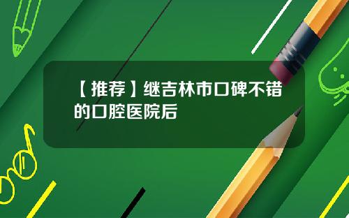 【推荐】继吉林市口碑不错的口腔医院后