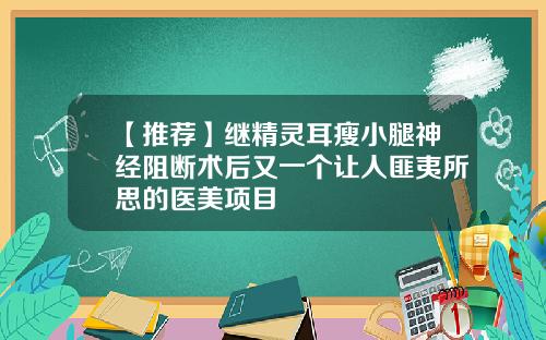 【推荐】继精灵耳瘦小腿神经阻断术后又一个让人匪夷所思的医美项目