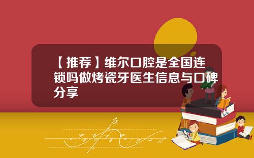【推荐】维尔口腔是全国连锁吗做烤瓷牙医生信息与口碑分享