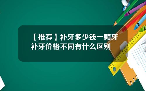 【推荐】补牙多少钱一颗牙补牙价格不同有什么区别
