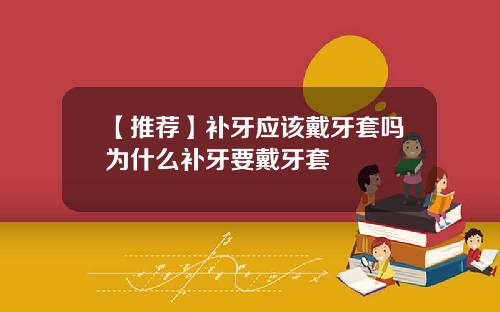 【推荐】补牙应该戴牙套吗为什么补牙要戴牙套