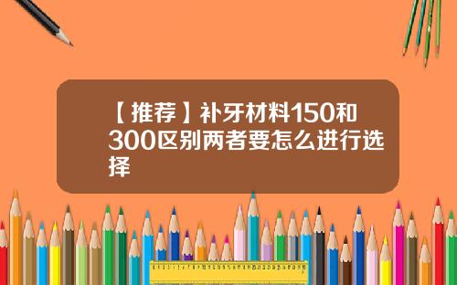 【推荐】补牙材料150和300区别两者要怎么进行选择