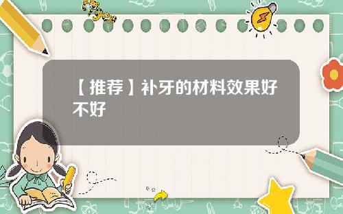 【推荐】补牙的材料效果好不好
