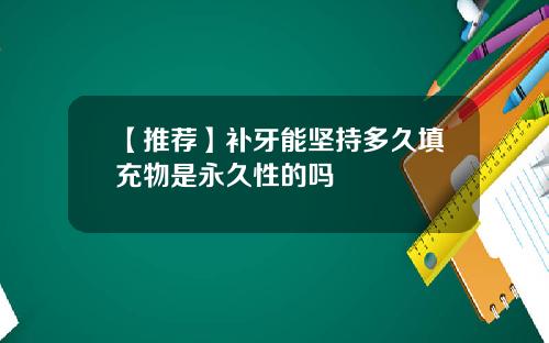 【推荐】补牙能坚持多久填充物是永久性的吗
