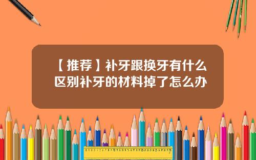 【推荐】补牙跟换牙有什么区别补牙的材料掉了怎么办