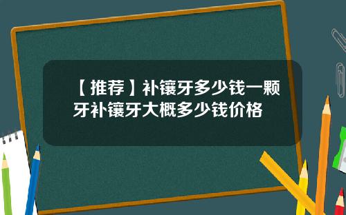 【推荐】补镶牙多少钱一颗牙补镶牙大概多少钱价格