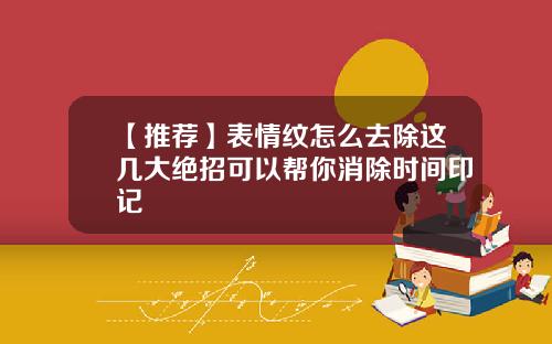 【推荐】表情纹怎么去除这几大绝招可以帮你消除时间印记