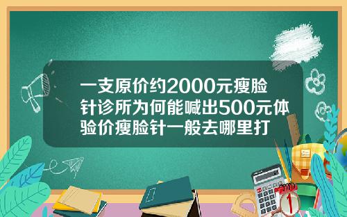 一支原价约2000元瘦脸针诊所为何能喊出500元体验价瘦脸针一般去哪里打