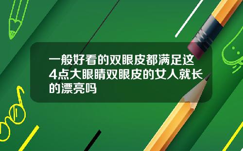 一般好看的双眼皮都满足这4点大眼睛双眼皮的女人就长的漂亮吗