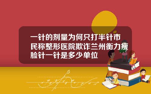 一针的剂量为何只打半针市民称整形医院欺诈兰州衡力瘦脸针一针是多少单位