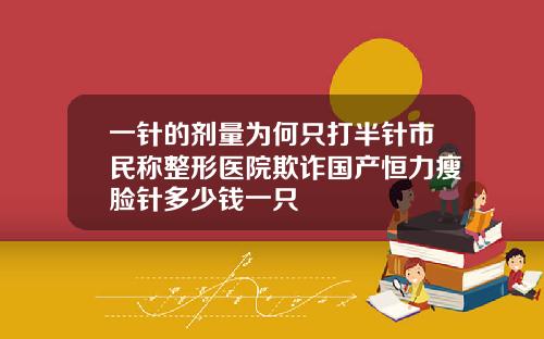 一针的剂量为何只打半针市民称整形医院欺诈国产恒力瘦脸针多少钱一只