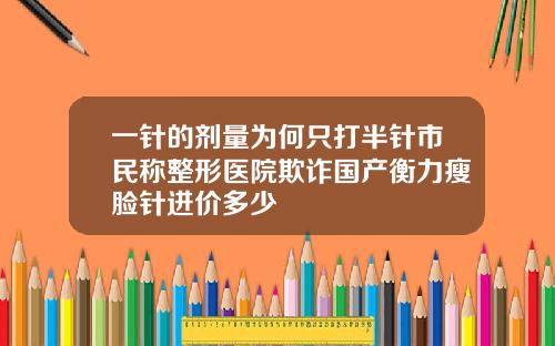 一针的剂量为何只打半针市民称整形医院欺诈国产衡力瘦脸针进价多少