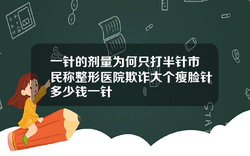 一针的剂量为何只打半针市民称整形医院欺诈大个瘦脸针多少钱一针