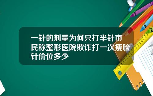 一针的剂量为何只打半针市民称整形医院欺诈打一次瘦脸针价位多少