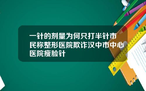一针的剂量为何只打半针市民称整形医院欺诈汉中市中心医院瘦脸针