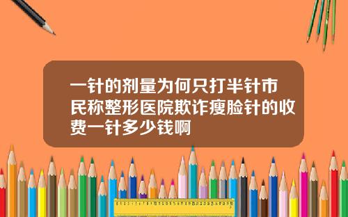 一针的剂量为何只打半针市民称整形医院欺诈瘦脸针的收费一针多少钱啊