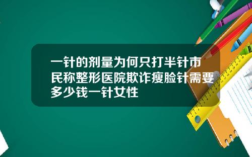 一针的剂量为何只打半针市民称整形医院欺诈瘦脸针需要多少钱一针女性