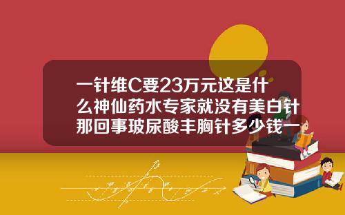 一针维C要23万元这是什么神仙药水专家就没有美白针那回事玻尿酸丰胸针多少钱一针恢复期多久