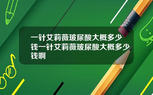 一针艾莉薇玻尿酸大概多少钱一针艾莉薇玻尿酸大概多少钱啊