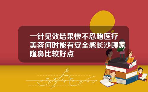 一针见效结果惨不忍睹医疗美容何时能有安全感长沙哪家隆鼻比较好点