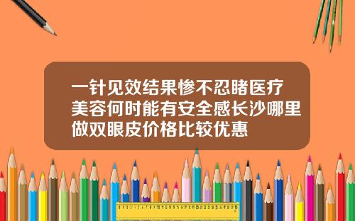 一针见效结果惨不忍睹医疗美容何时能有安全感长沙哪里做双眼皮价格比较优惠