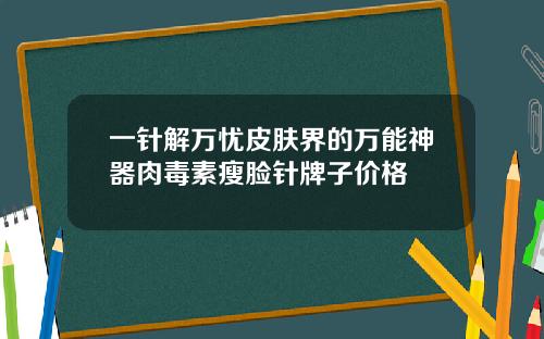 一针解万忧皮肤界的万能神器肉毒素瘦脸针牌子价格