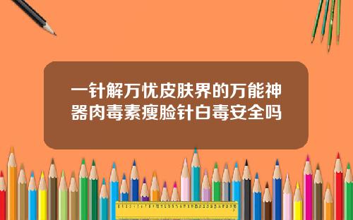 一针解万忧皮肤界的万能神器肉毒素瘦脸针白毒安全吗