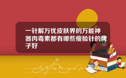 一针解万忧皮肤界的万能神器肉毒素都有哪些瘦脸针的牌子好
