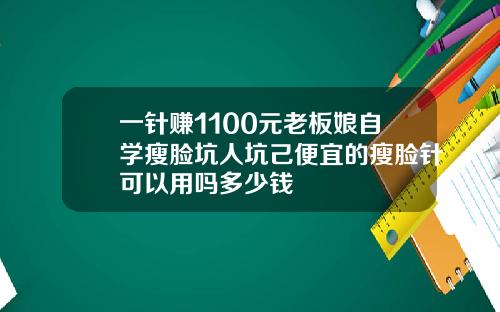 一针赚1100元老板娘自学瘦脸坑人坑己便宜的瘦脸针可以用吗多少钱