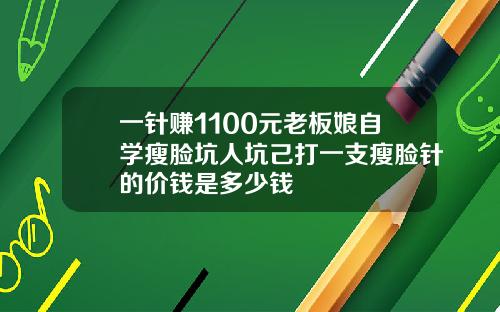 一针赚1100元老板娘自学瘦脸坑人坑己打一支瘦脸针的价钱是多少钱