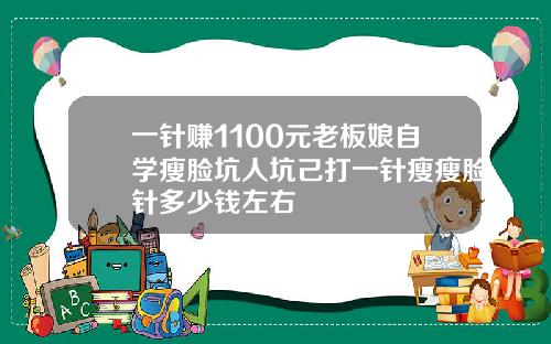 一针赚1100元老板娘自学瘦脸坑人坑己打一针瘦瘦脸针多少钱左右