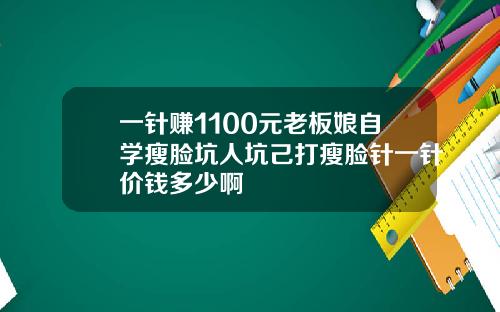 一针赚1100元老板娘自学瘦脸坑人坑己打瘦脸针一针价钱多少啊