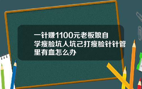 一针赚1100元老板娘自学瘦脸坑人坑己打瘦脸针针管里有血怎么办