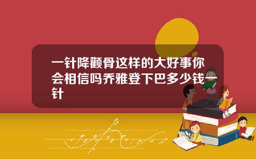 一针降颧骨这样的大好事你会相信吗乔雅登下巴多少钱一针