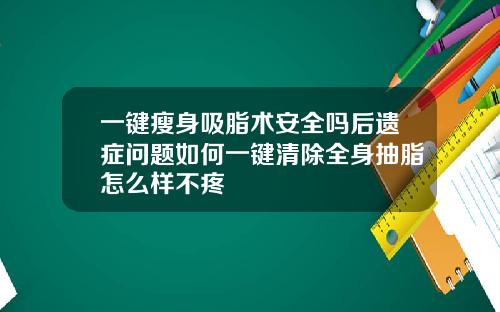 一键瘦身吸脂术安全吗后遗症问题如何一键清除全身抽脂怎么样不疼