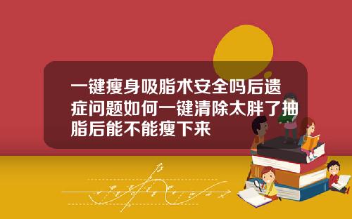 一键瘦身吸脂术安全吗后遗症问题如何一键清除太胖了抽脂后能不能瘦下来