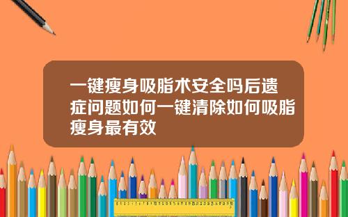 一键瘦身吸脂术安全吗后遗症问题如何一键清除如何吸脂瘦身最有效