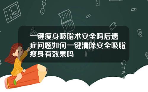 一键瘦身吸脂术安全吗后遗症问题如何一键清除安全吸脂瘦身有效果吗