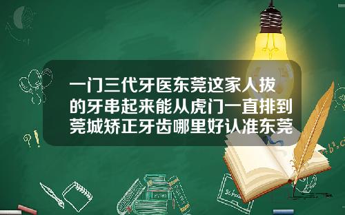 一门三代牙医东莞这家人拔的牙串起来能从虎门一直排到莞城矫正牙齿哪里好认准东莞口腔医院