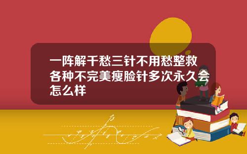 一阵解千愁三针不用愁整救各种不完美瘦脸针多次永久会怎么样
